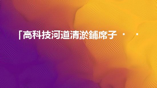 「高科技河道清淤鋪席子，輕松解決河道淤積難題！」